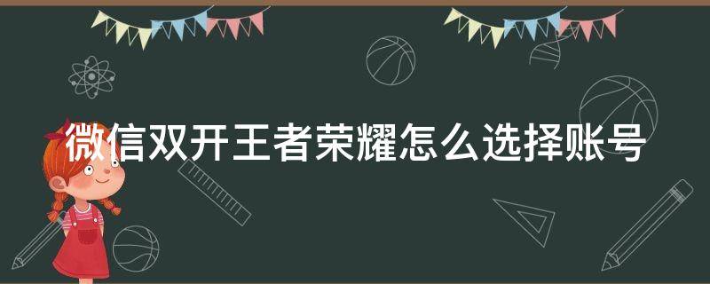 微信双开王者荣耀怎么选择账号（微信双开王者荣耀怎么切换账号微信）