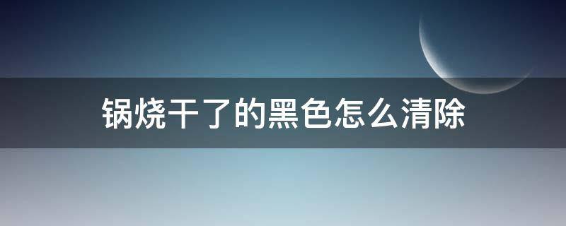 锅烧干了的黑色怎么清除（铁锅烧干了怎么清除黑色）