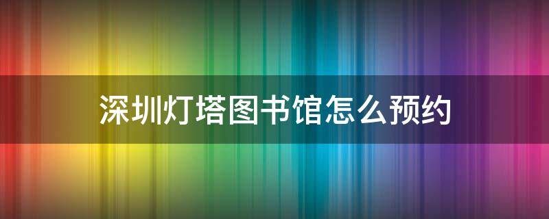 深圳灯塔图书馆怎么预约（深圳灯塔图书馆有停车场吗）