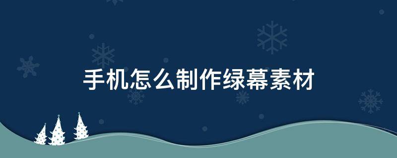 手机怎么制作绿幕素材 手机如何制作绿幕素材