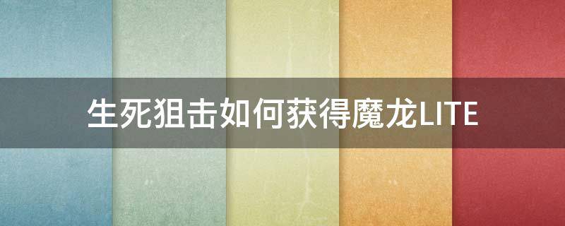 生死狙击如何获得魔龙LITE 生死狙击手游魔龙