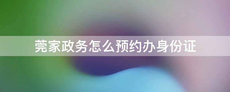 莞家政务怎么预约办身份证 莞家政务怎么预约办身份证车