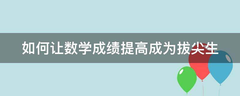 如何让数学成绩提高成为拔尖生 如何让数学成绩提高成为拔尖生的人