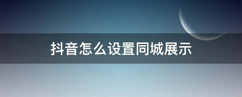 抖音怎么设置同城展示(抖音同城怎么设置多画面展示)