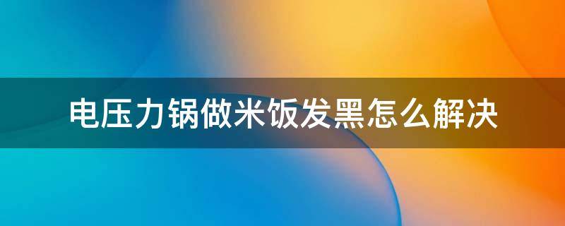 电压力锅做米饭发黑怎么解决（电压力锅做米饭发黑怎么回事）