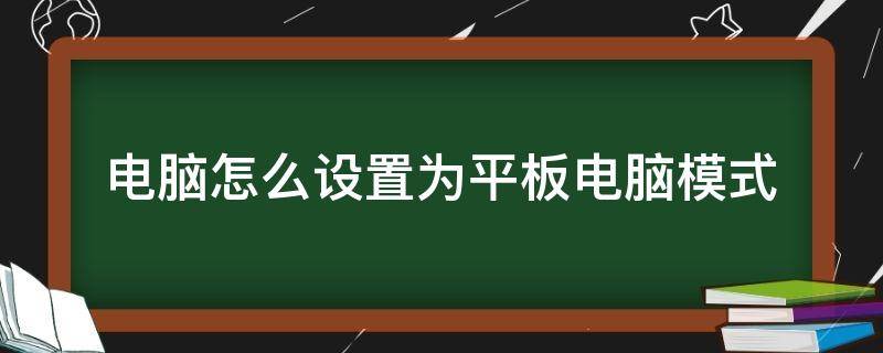 电脑怎么设置为平板电脑模式 如何将平板设置成电脑模式