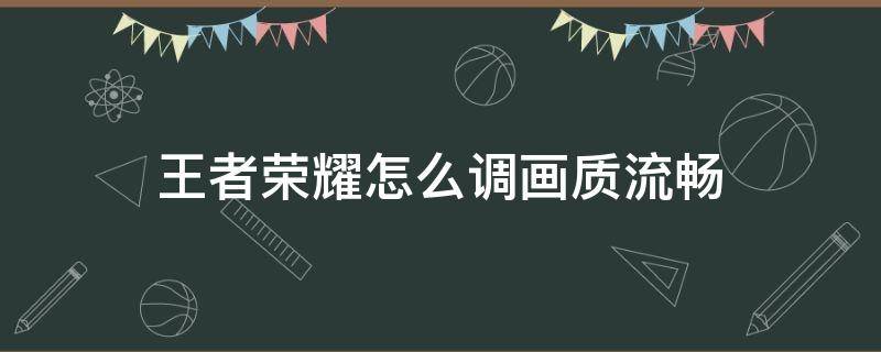 王者荣耀怎么调画质流畅 王者荣耀怎么调画质流畅2020