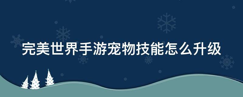 完美世界手游宠物技能怎么升级 完美世界手游宠物技能怎么升级快