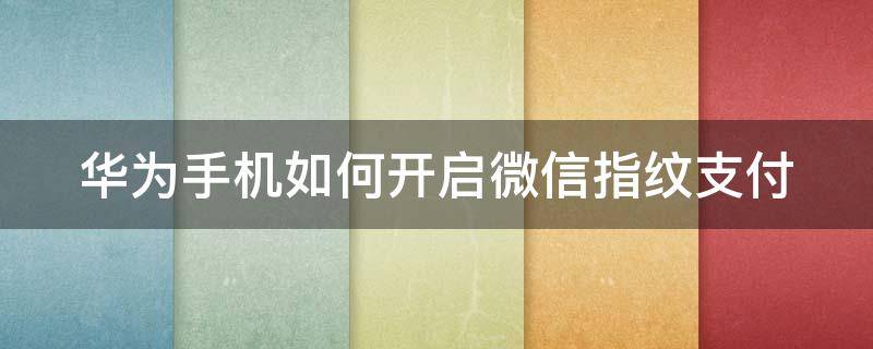 华为手机如何开启微信指纹支付（华为手机如何开启微信指纹支付功能）