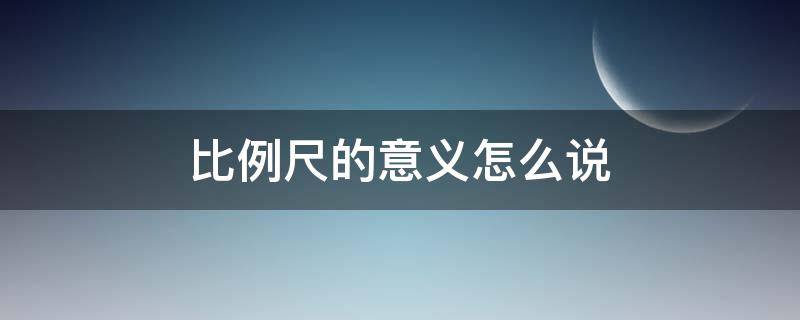 比例尺的意义怎么说 比例尺的意义是什么