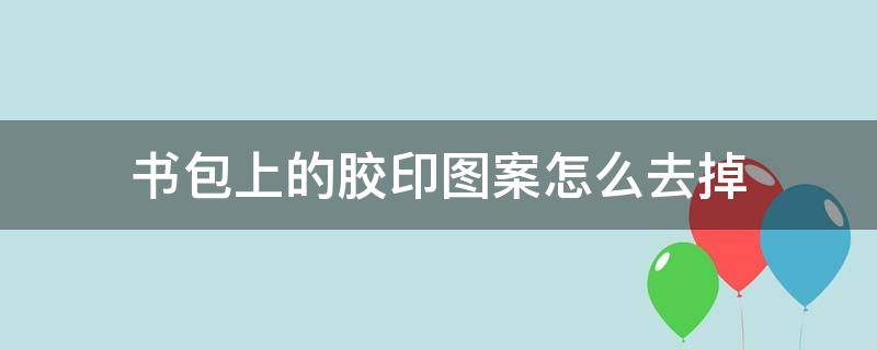 书包上的胶印图案怎么去掉 书包上胶印的字怎么弄掉