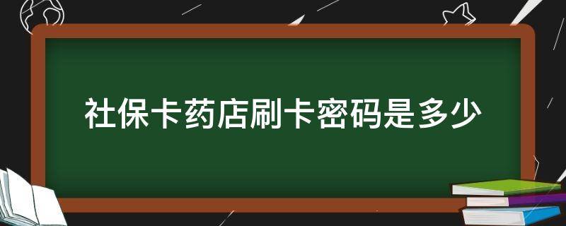 社保卡药店刷卡密码是多少 社保卡药店买药密码是多少