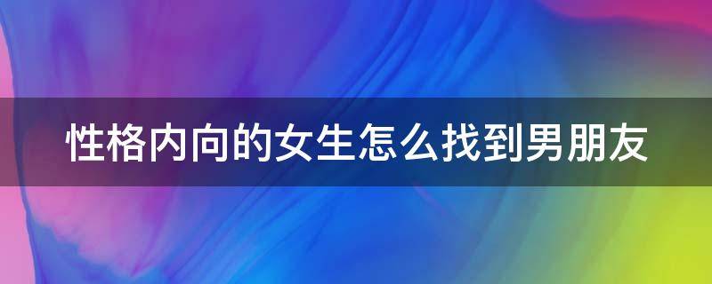 性格内向的女生怎么找到男朋友（内向的女生如何找到男朋友）