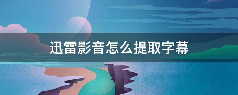 迅雷影音怎么提取字幕（迅雷看看提取内嵌字幕）