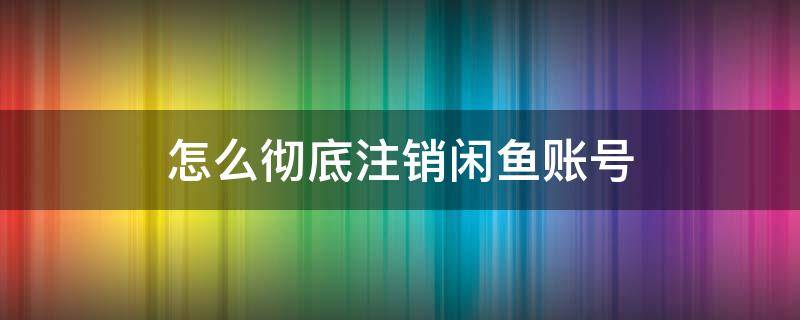 怎么彻底注销闲鱼账号（怎么能注销闲鱼账号）