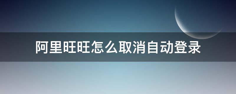 阿里旺旺怎么取消自动登录(怎么样取消旺旺的自动登录)