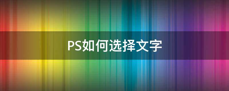 PS如何选择文字（ps如何选择文字区域）