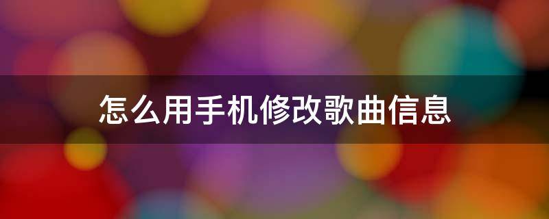 怎么用手机修改歌曲信息（手机歌曲信息修改器）