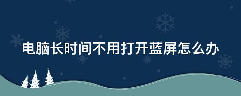 电脑长时间不用打开蓝屏怎么办（电脑长时间不用打开蓝屏是什么原因）