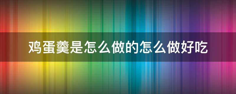 鸡蛋羹是怎么做的怎么做好吃 鸡蛋羹的做法怎么做好吃