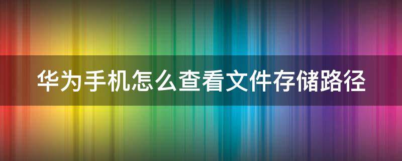 华为手机怎么查看文件存储路径(华为手机怎样看文件存储路径)