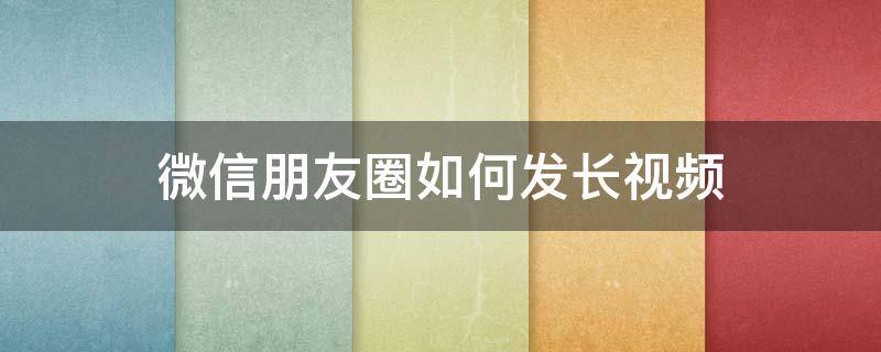 微信朋友圈如何发长视频 微信朋友圈如何发长视频超过5分钟