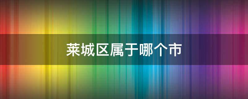 莱城区属于哪个市（莱城区属于哪个省哪个市）