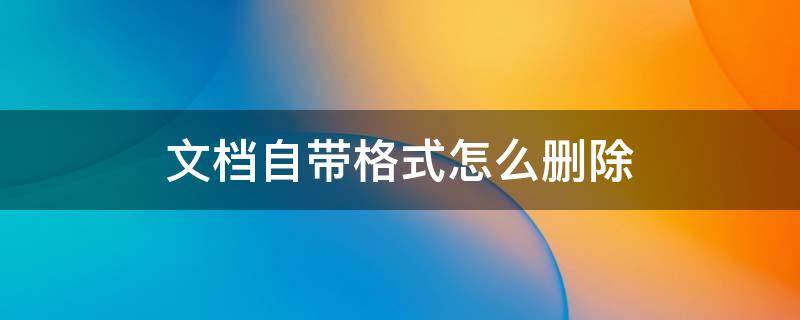 文档自带格式怎么删除 文档里面怎么删除格式