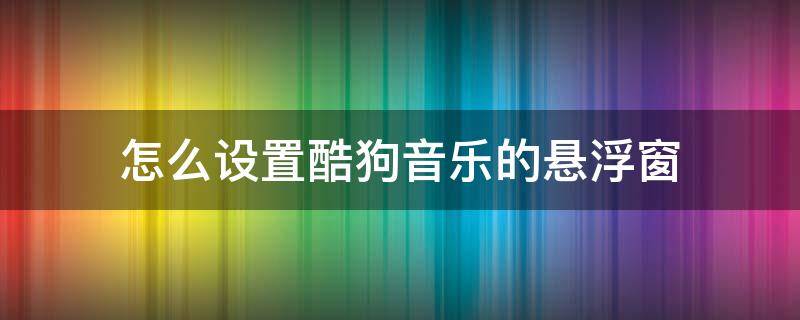 怎么设置酷狗音乐的悬浮窗 酷狗音乐悬浮窗在哪里设置