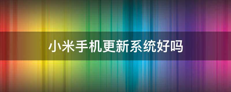 小米手机更新系统好吗 小米手机更新系统好吗,会不会变卡,没有内存