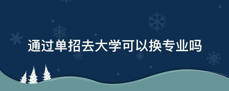 通过单招去大学可以换专业吗 单招进入大学可以换专业吗