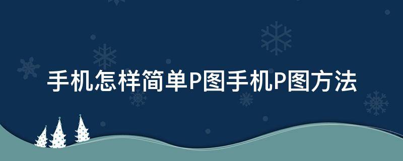 手机怎样简单P图手机P图方法 手机怎样才能P图