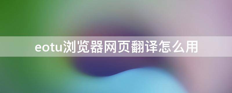 eotu浏览器网页翻译怎么用（EOTU浏览器）