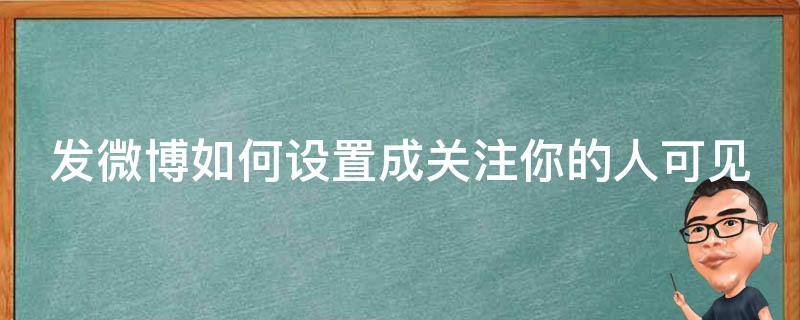 发微博如何设置成关注你的人可见 微博怎么设置关注才可以转发