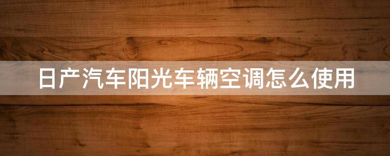 日产汽车阳光车辆空调怎么使用 日产阳光空调怎么开