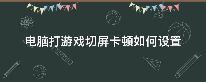 电脑打游戏切屏卡顿如何设置（游戏切屏后卡顿）