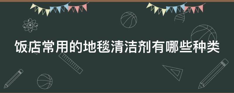 饭店常用的地毯清洁剂有哪些种类 饭店常用的地毯清洁剂有哪些种类呢