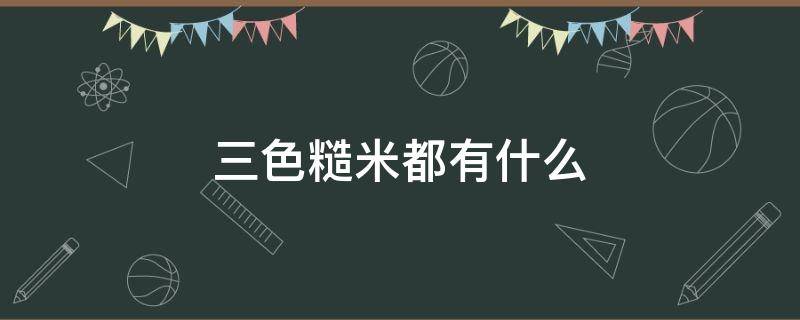 三色糙米都有什么 三色糙米都有什么米组成的