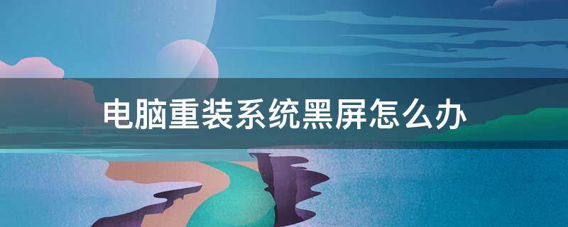 电脑重装系统黑屏怎么办(电脑系统重装后黑屏怎么办)