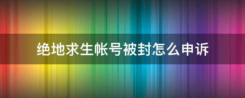 绝地求生帐号被封怎么申诉（绝地求生账号被永久封怎么申诉）