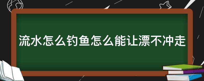 流水怎么钓鱼怎么能让漂不冲走 流水中钓鱼如何稳住浮漂