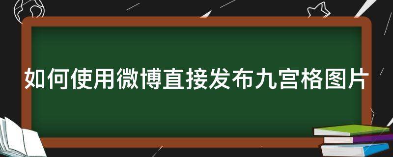 如何使用微博直接发布九宫格图片（微博怎么发布九宫格图片）