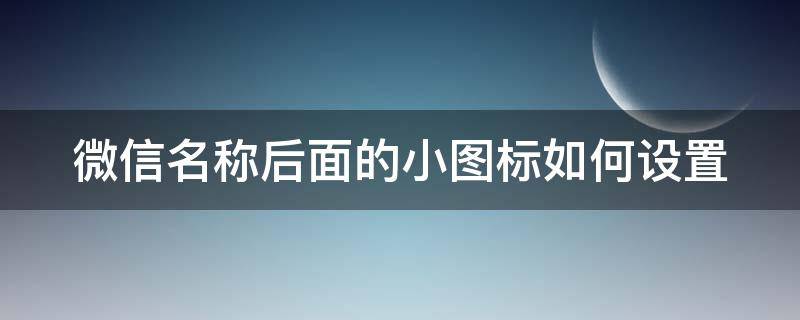 微信名称后面的小图标如何设置（微信名称后面的小图标如何设置的）