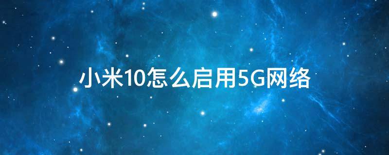 小米10怎么启用5G网络 小米10如何使用5G