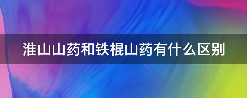 淮山山药和铁棍山药有什么区别 淮山和山药图片对比