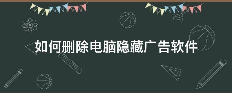 如何删除电脑隐藏广告软件（电脑里隐藏的广告怎么清除）