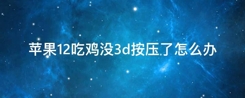 苹果12吃鸡没3d按压了怎么办（苹果12吃鸡没3d按压了怎么办?-芝士回答）