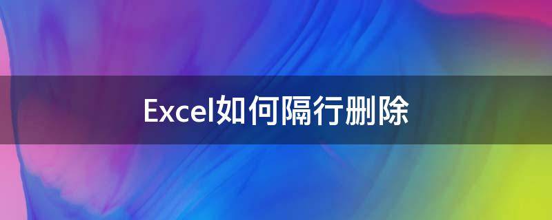 Excel如何隔行删除 excel如何隔行删除内容