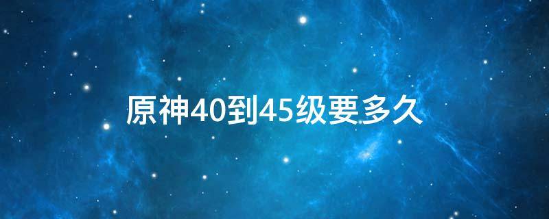 原神40到45级要多久 原神40到45级需要多久