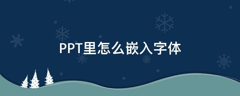 PPT里怎么嵌入字体（ppt中如何嵌入字体）